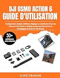  GUIDE D\'UTILISATION DU DJI OSMO ACTION 6: Configuration Rapide, Meilleurs Réglages et Antisèches Pour des Prises de Vue Nettes et Stables (comprend des Cartes de Préréglages de Prise de Vue Bonus)