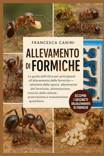 ALLEVAMENTO DI FORMICHE: La guida definitiva per principianti all'allevamento delle formiche: selezione delle specie, allestimento del formicaio, ... osservazione e manutenzione quotidiana