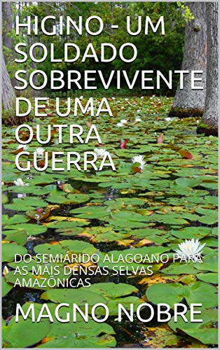 HIGINO - UM SOLDADO SOBREVIVENTE DE UMA OUTRA GUERRA: DO SEMIÁRIDO ALAGOANO PARA AS MAIS DENSAS SELVAS AMAZÔNICAS