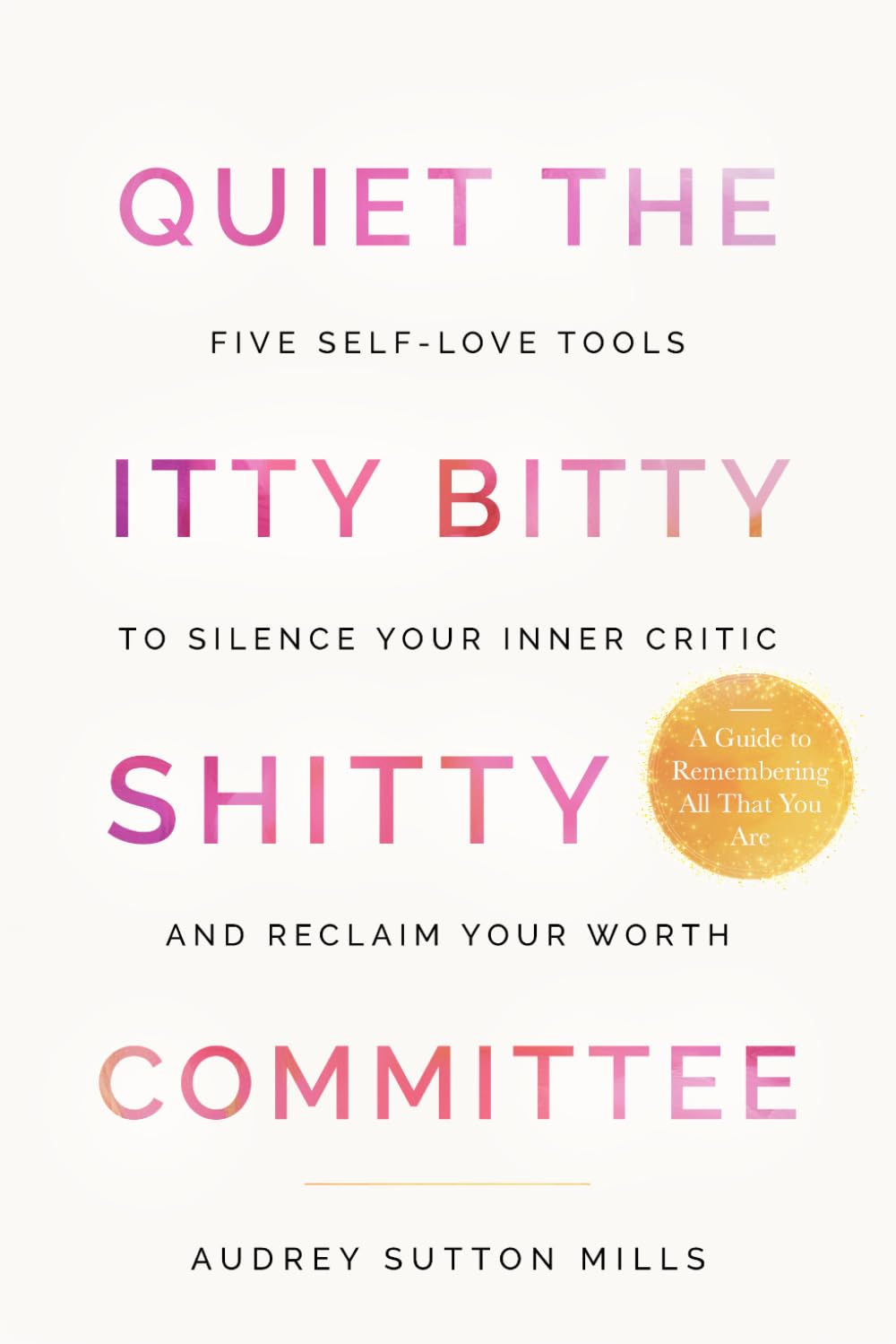 Quiet the Itty Bitty Shitty Committee: Five Self-Love Tools to Silence Your Inner Critic and Reclaim Your Worth