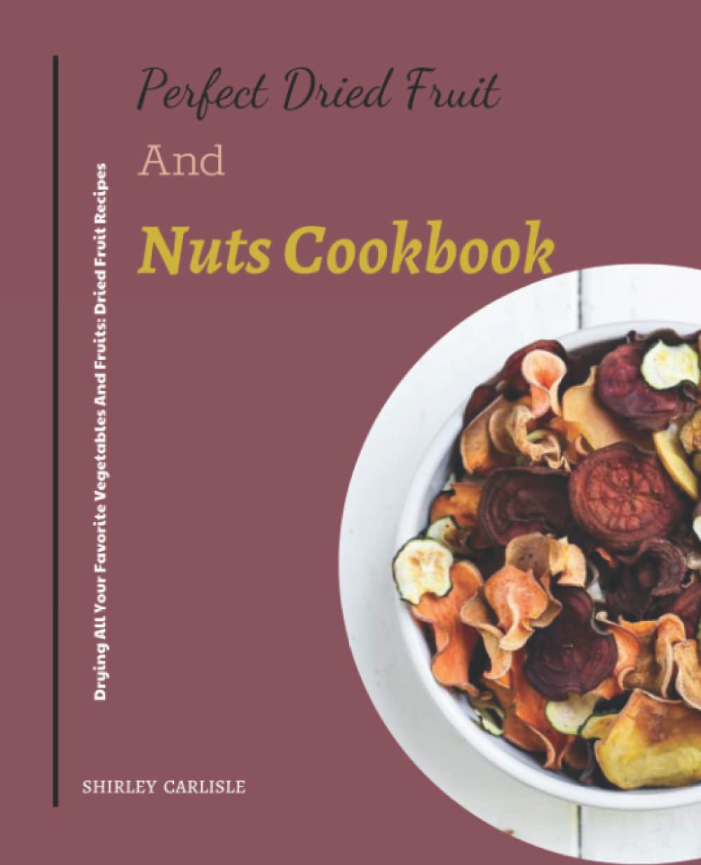 Perfect Dried Fruit And Nuts Cookbook: Drying All Your Favorite Vegetables And Fruits: Dried Fruit Recipes