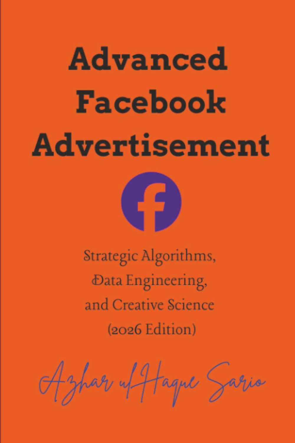 Advanced Facebook Advertisement: Strategic Algorithms, Data Engineering, and Creative Science (2026 Edition): 2 (Advertisement and Marketing)