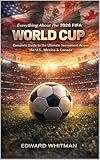 Everything About The 2026 FIFA World Cup: Complete Guide to the Ultimate Tournament Across the U.S., Mexico & Canada (English Edition)
