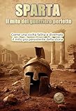 SPARTA. Il mito del guerriero perfetto : Come una civiltà fallita è diventata il mito più persistente della storia (Storia 360. Storia militare Vol. 1