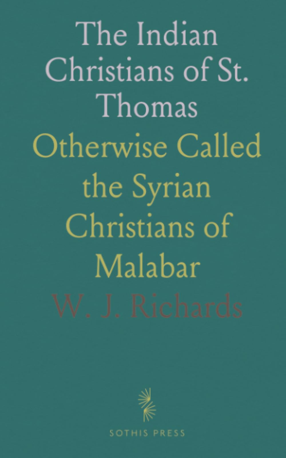 The Indian Christians of St. Thomas: Otherwise Called the Syrian Christians of Malabar