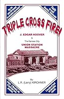 Triple Cross Fire: J. Edgar Hoover & the Kansas City Union Station Massacre 0964513404 Book Cover