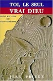 Toi, le seul vrai dieu - Brève histoire du Monothéisme