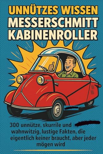 Unnützes Wissen - Messerschmitt Kabinenroller: 300 unnütze, skurrile und zugleich wahnwitzig, lustige Fakten, die eigentlich keiner braucht, aber jeder mögen wird