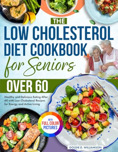 The Low Cholesterol Diet Cookbook for Seniors Over 60: Healthy and Delicious Eating After 60 with Low Cholesterol Recipes for Energy and Active Living| Full Color Edition