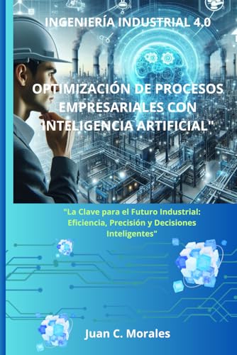INGENIERÍA INDUSTRIAL 4.0. “OPTIMIZACIÓN DE PROCESOS EMPRESARIALES CON INTELIGENCIA ARTIFICIAL”: 'La Clave para el Futuro Industrial: Eficiencia, Precisión y Decisiones Inteligentes'