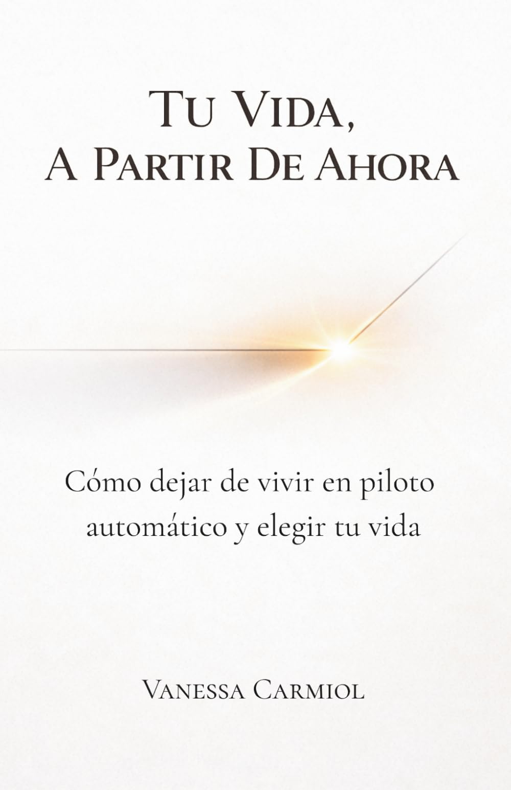 Tu vida, a partir de ahora: Cómo dejar de vivir en piloto automático y elegir tu vida