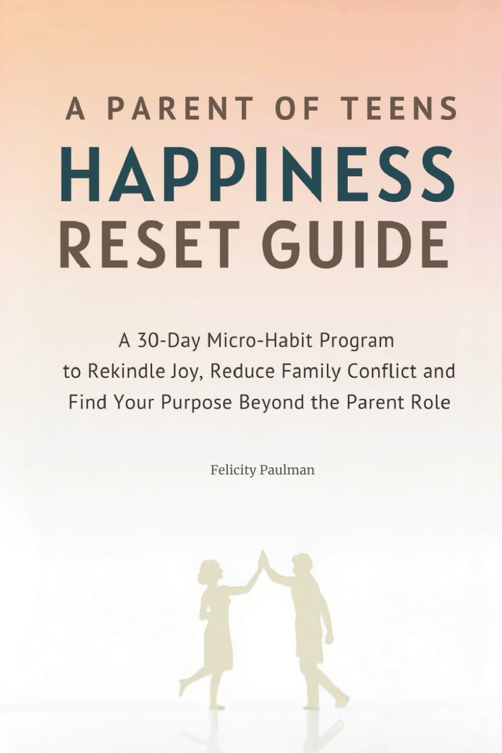 A Parent of Teens Happiness Reset Guide: A 30-Day Micro-Habit Program to Rekindle Joy, Reduce Family Conflict and Find Your Purpose Beyond the Parent Role