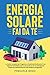 Energia Solare Fai da Te: La Guida Completa per Progettare e Realizzare facilmente il tuo Impianto Fotovoltaico per la casa anche se sei un principiante. Risparmia definitivamente sulle bollette