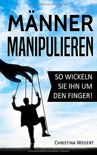 Männer manipulieren: So wickeln Sie ihn um den Finger! ('Frauen wissen, welche Knöpfe sie drücken müssen', Band 1)