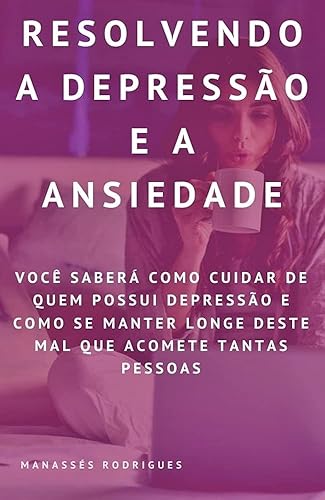 Resolvendo a Depressão e a Ansiedade: Você saberá como Cuidar de quem possui Depressão e Como se Manter longe deste mal que acomete Tantas Pessoas