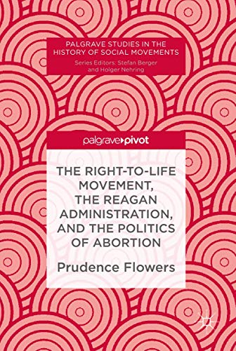 The Right-to-Life Movement, the Reagan Administration, and the Politics of Abortion (Palgrave Studies in the History of Social Movements)