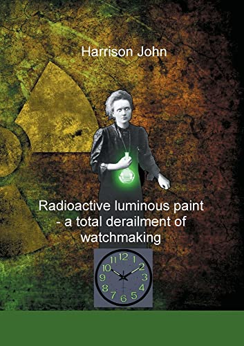 Radioactive Luminous Paint - a cardinal derailment of watchmaking: A little book about a monumental problem