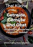 Getreide, Gemüse und Obst: 60 pflanzliche Rezepte von Vorspeise bis Nachtisch (Thai Küche)