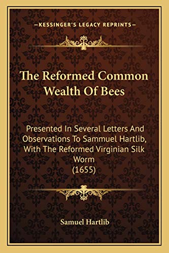 The Reformed Common Wealth Of Bees: Presented In Several Letters And Observations To Sammuel Hartlib, With The Reformed Virginian Silk Worm (1655)