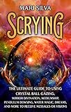 Scrying: The Ultimate Guide to Using Crystal Ball Gazing, Mirror Divination, Mediumship, Pendulum Dowsing, Water Magic, Dreams, and More to Receive Messages or Visions (Psychic Mediumship)