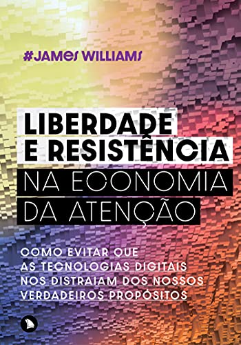 Liberdade e resistência na economia da atenção: Como evitar que as tecnologias digitais nos distraiam dos nossos verdadeiros propósitos