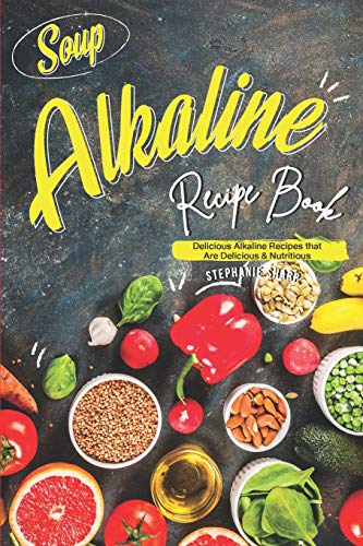 Soup Alkaline Recipe Book: Delicious Alkaline Recipes that Are Delicious & Nutritious