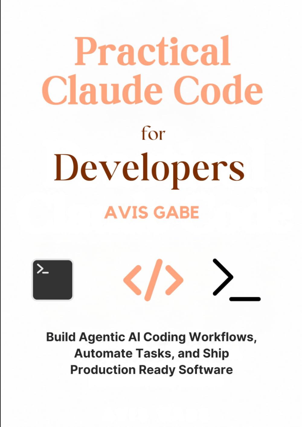 Practical Claude Code for Developers: Build Agentic AI Coding Workflows, Automate Tasks, and Ship Production Ready Software
