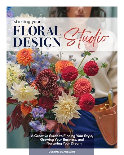 Starting Your Floral Design Studio: A Creative Guide To Finding Your Style, Growing Your Business, And Nurturing Your Dream
