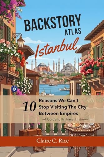 Backstory Atlas Istanbul: 10 Reasons We Can't Stop Visiting the City Between Empires (Backstory Atlas: Europe's Great Cities)