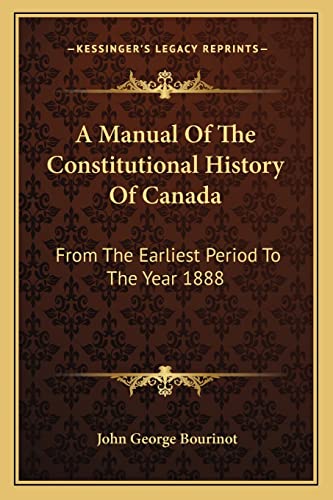 A Manual Of The Constitutional History Of Canada: From The Earliest Period To The Year 1888