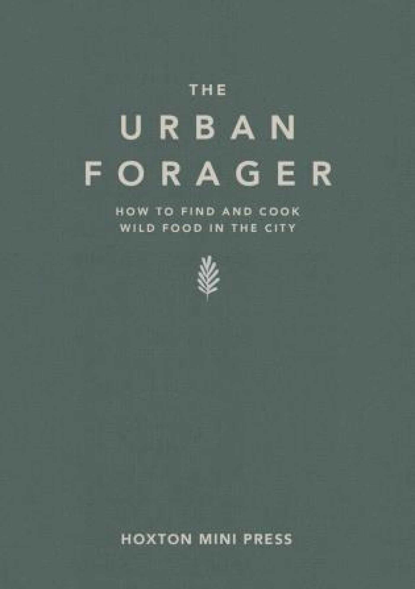 Urban Forager, The: How to Find and Cook Wild Food in the City