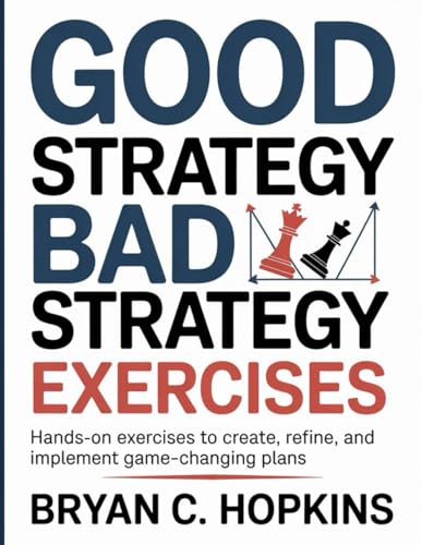 Good Strategy Bad Strategy Exercises: Hands-On Exercises To Create, Refine, And Implement Game-Changing Plans