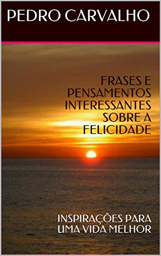 FRASES E PENSAMENTOS INTERESSANTES SOBRE A FELICIDADE: INSPIRAÇÕES PARA UMA VIDA MELHOR (INSPIRAÇÕES PARA VIDA)