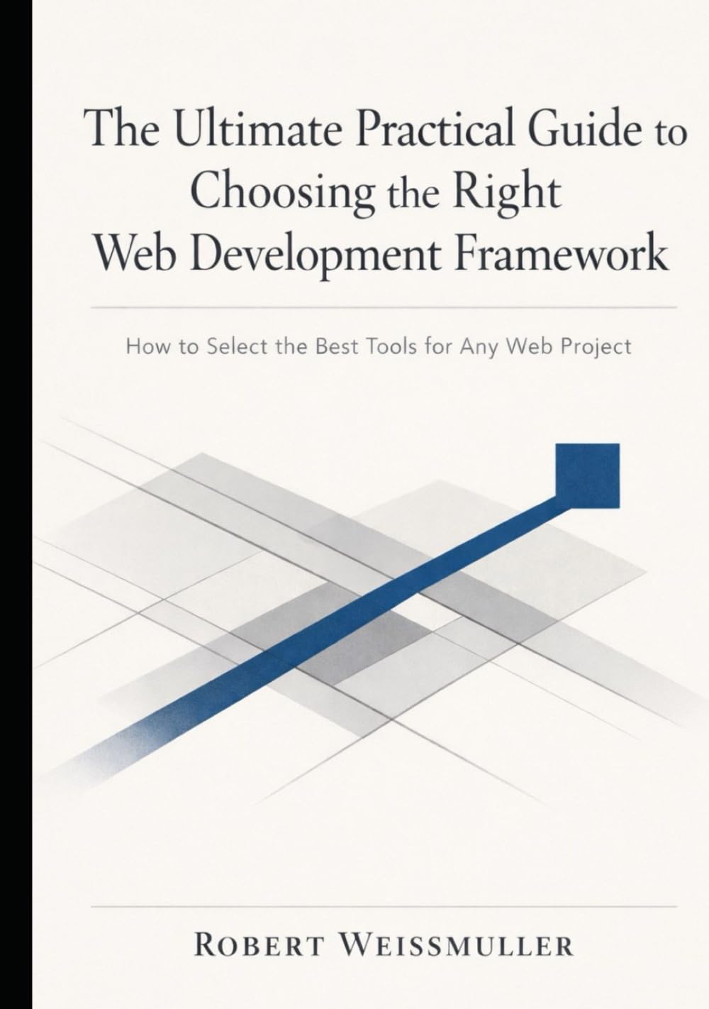 The Ultimate Practical Guide to Choosing the Right Web Development Framework: How to Select the Best Tools for Any Web Project (The Web Development Decision Series)