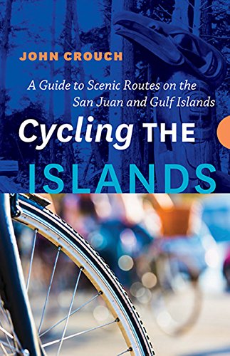 Cycling the Islands: A Guide to Scenic Routes on the San Juan and Gulf Islands Cycling the Islands: A Guide to Scenic Routes on the San Juan and Gulf Islands