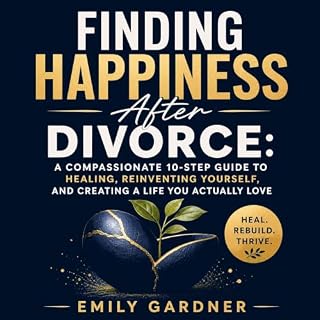 Finding Happiness After Divorce: A Compassionate 10-Step Guide to Healing, Reinventing Yourself, and Creating a Life You Actu