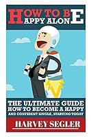 How to Be Happy: Alone: The Ultimate Guide on How to Become a Happy and Confident Single, Starting Today 1517632048 Book Cover