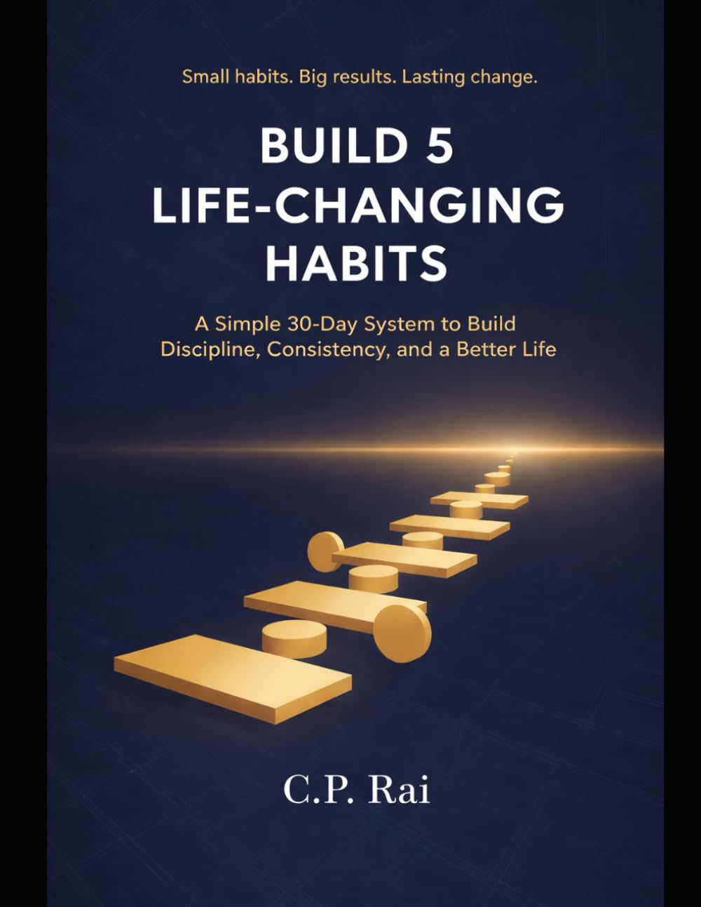 BUILD 5 LIFE-CHANGING HABITS: A Simple 30-Day System to Build Discipline, Consistency, and a Better Life