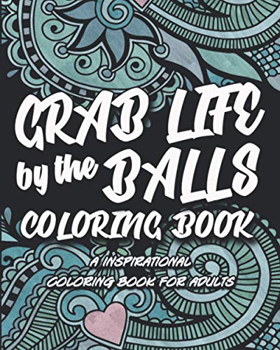Grab Life By The Balls: A Inspirational Coloring Book For Adults
