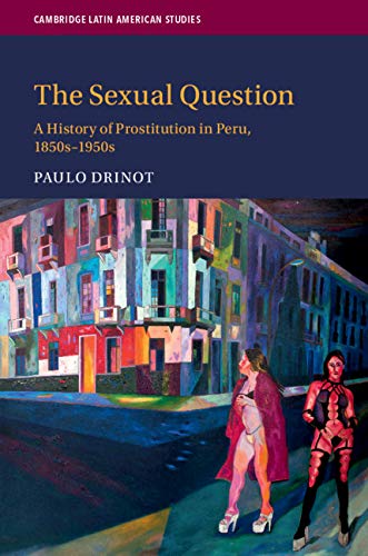 The Sexual Question: A History of Prostitution in Peru, 1850s–1950s (Cambridge Latin American Studies Book 119)