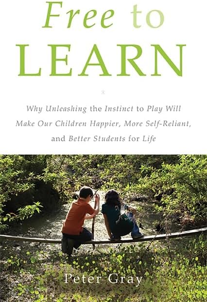 Free to Learn: Why Unleashing the Instinct to Play Will Make Our Children Happier, More Self-Reliant, and Better Students for Life