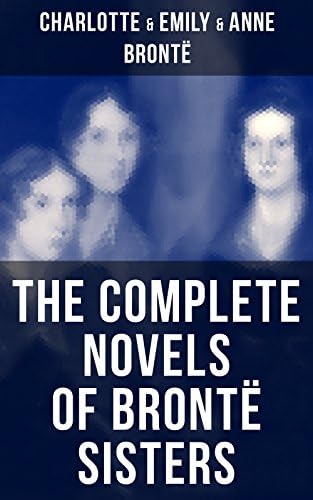 The Complete Novels of Brontë Sisters: Wuthering Heights, Jane Eyre, Shirley, Villette, The Professor, Emma, Agnes Grey & The Tenant of Wildfell Hall