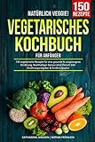  Natürlich Veggie! – Vegetarisches Kochbuch für Anfänger: 150 vegetarische Rezepte für eine gesunde & ausgewogene Ernährung. Nachhaltiger Genuss ohne Fleisch! Inkl. Ernährungsratgeber & Ernährungsplan
