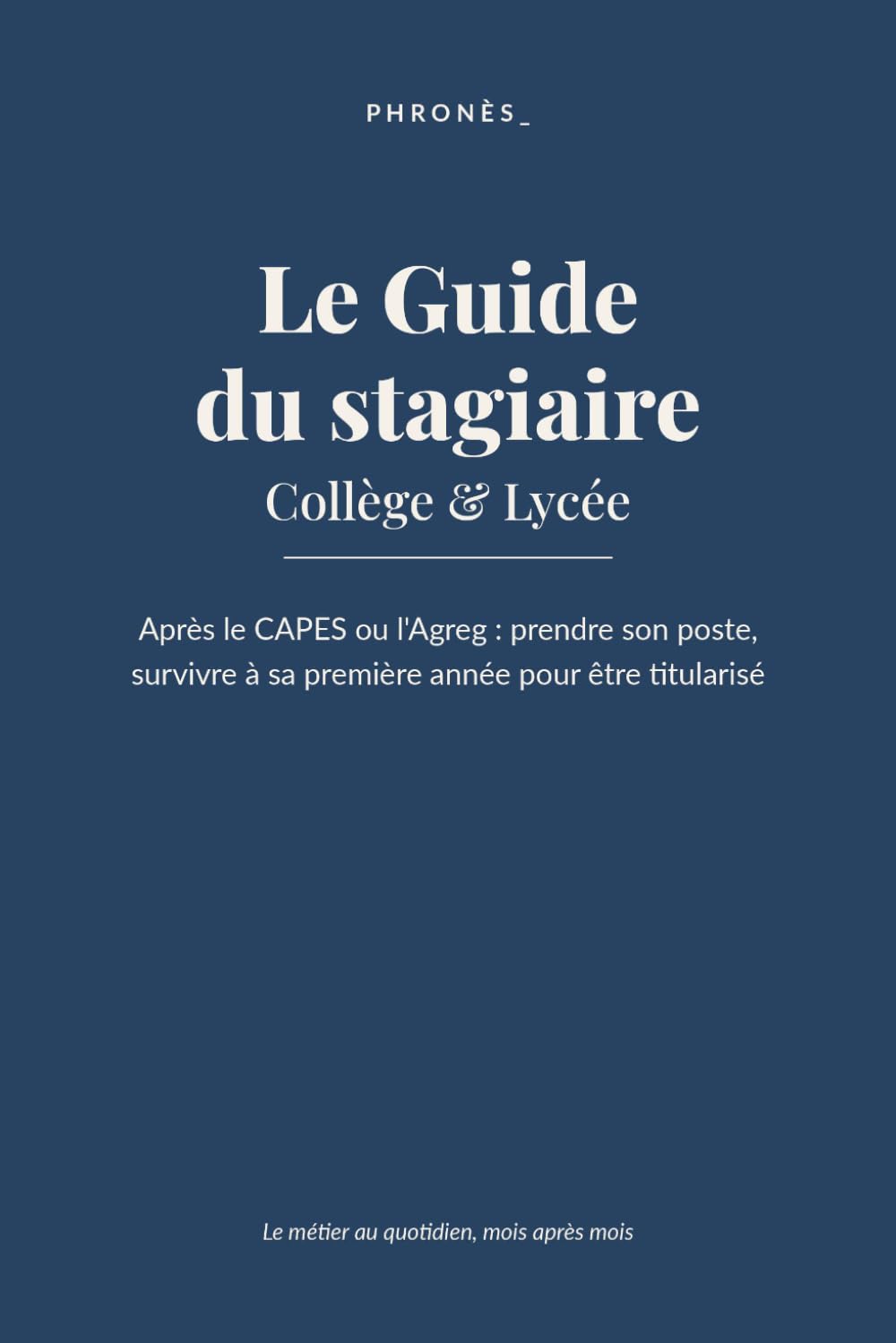 Le Guide du stagiaire — Collège & Lycée: Après le CAPES ou l'Agreg : prendre son poste, survivre à sa première année pour être titularisé