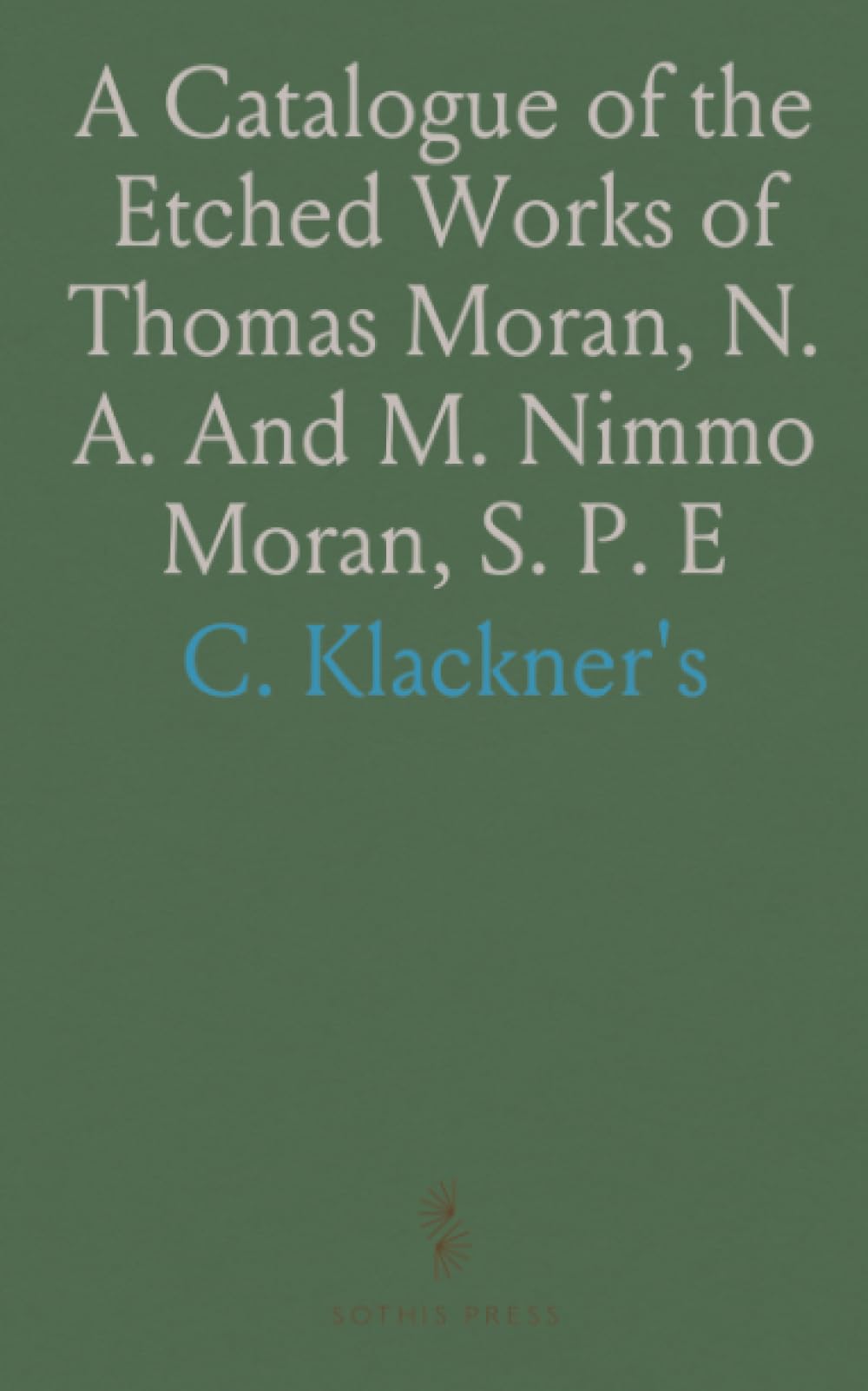A Catalogue of the Etched Works of Thomas Moran, N. A. And M. Nimmo Moran, S. P. E: On Exhibition at C. Klackner's, New York, March 1889