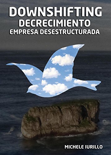 Downshifting, Decrecimiento y Empresa Desestructurada: Manifiesto para una “no-empresa” y para un nuevo equilibrio personal y profesional en un entorno de decrecimiento (Spanish Edition