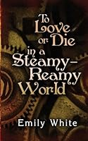 To Love or Die in a Steamy-Reamy World 1482735792 Book Cover