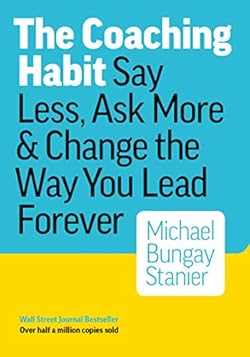 The Coaching Habit: Say Less, Ask More & Change the Way You Lead Forever