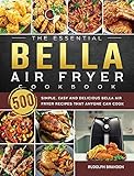 The Essential Bella Air Fryer Cookbook: 500 Simple, Easy and Delicious Bella Air Fryer Recipes That...