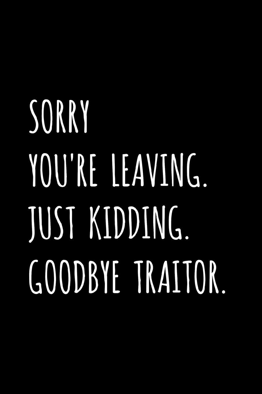 Sorry You're Leaving. Just Kidding. Goodbye Traitor.: Friend, Coworker, Colleague, Boss Leaving / Retirement Fun Gag Gift - Blank Lined Journal / Notebook